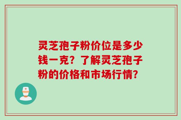 灵芝孢子粉价位是多少钱一克？了解灵芝孢子粉的价格和市场行情？