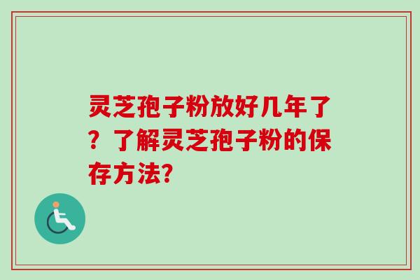 灵芝孢子粉放好几年了？了解灵芝孢子粉的保存方法？