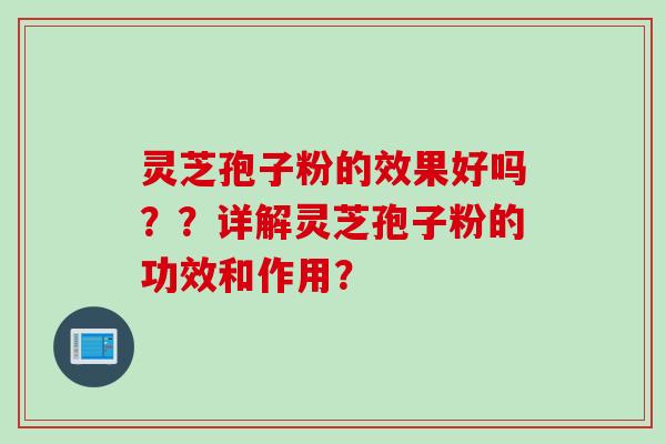 灵芝孢子粉的效果好吗？？详解灵芝孢子粉的功效和作用？
