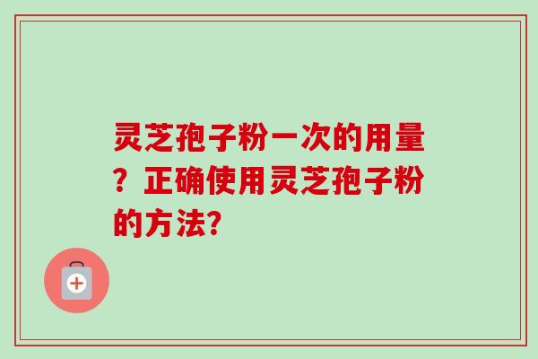 灵芝孢子粉一次的用量？正确使用灵芝孢子粉的方法？