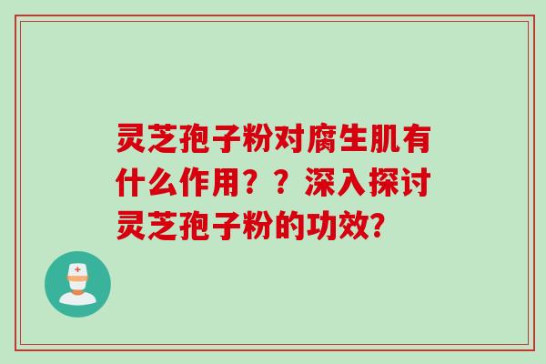 灵芝孢子粉对腐生肌有什么作用？？深入探讨灵芝孢子粉的功效？