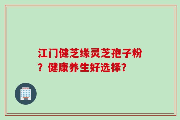 江门健芝缘灵芝孢子粉？健康养生好选择？