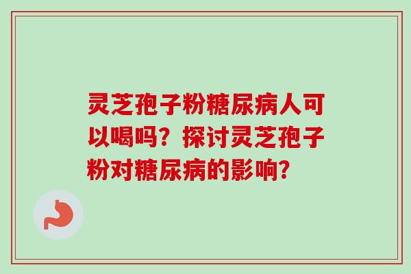灵芝孢子粉人可以喝吗？探讨灵芝孢子粉对的影响？