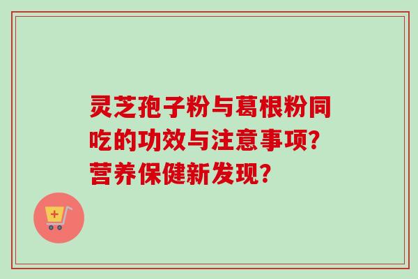 灵芝孢子粉与葛根粉同吃的功效与注意事项？营养保健新发现？