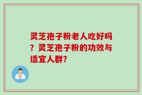 灵芝孢子粉老人吃好吗？灵芝孢子粉的功效与适宜人群？