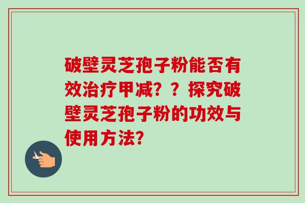 破壁灵芝孢子粉能否有效治疗甲减??探究破壁灵芝孢子粉的功效与使用方法?