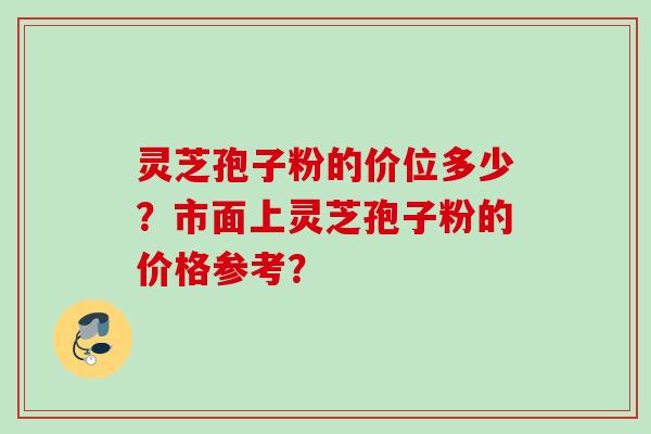 灵芝孢子粉的价位多少？市面上灵芝孢子粉的价格参考？