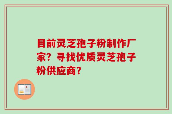 目前灵芝孢子粉制作厂家?寻找优质灵芝孢子粉供应商?
