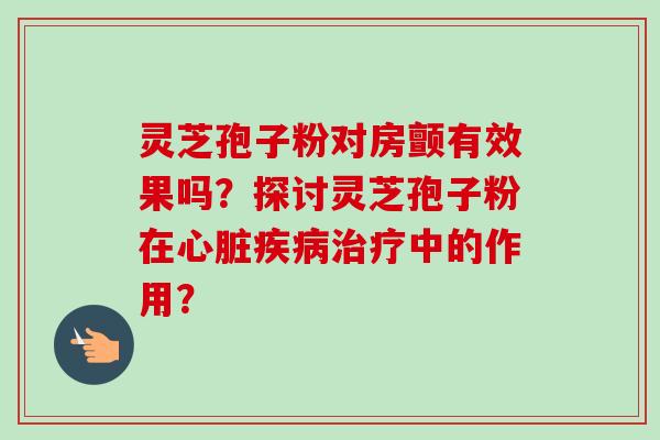 灵芝孢子粉对房颤有效果吗？探讨灵芝孢子粉在心脏疾病治疗中的作用？