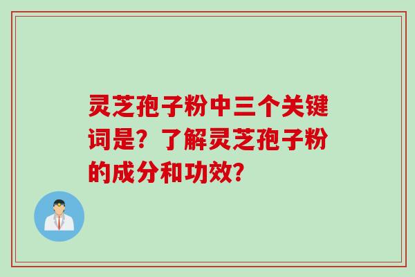 灵芝孢子粉中三个关键词是？了解灵芝孢子粉的成分和功效？