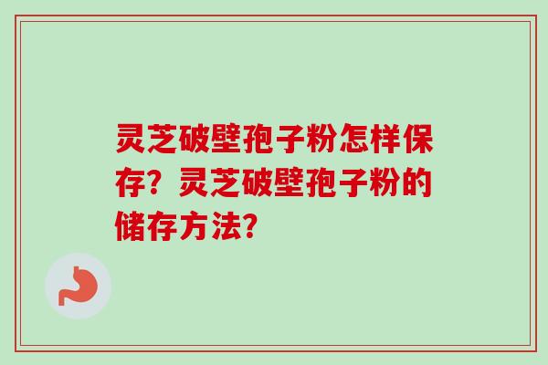 灵芝破壁孢子粉怎样保存？灵芝破壁孢子粉的储存方法？