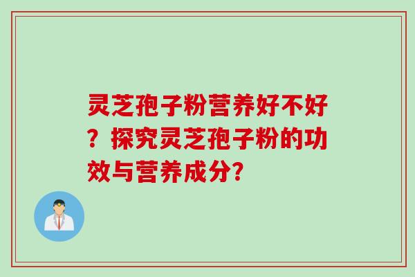 灵芝孢子粉营养好不好？探究灵芝孢子粉的功效与营养成分？
