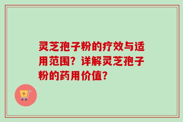 灵芝孢子粉的疗效与适用范围?详解灵芝孢子粉的药用价值?