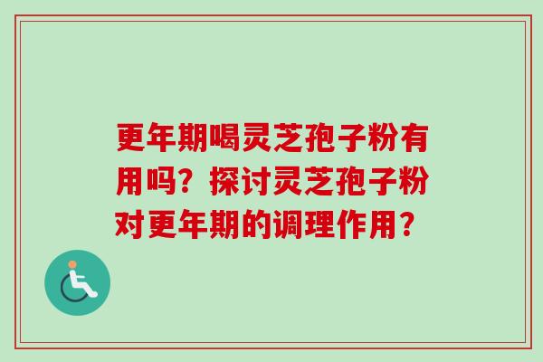 更年期喝灵芝孢子粉有用吗？探讨灵芝孢子粉对更年期的调理作用？