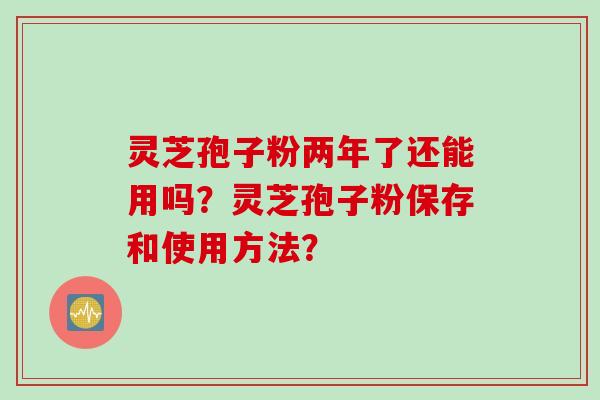 灵芝孢子粉两年了还能用吗？灵芝孢子粉保存和使用方法？