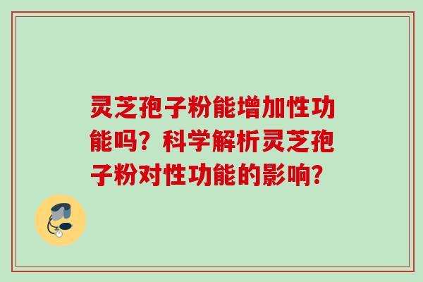 灵芝孢子粉能增加性功能吗？科学解析灵芝孢子粉对性功能的影响？