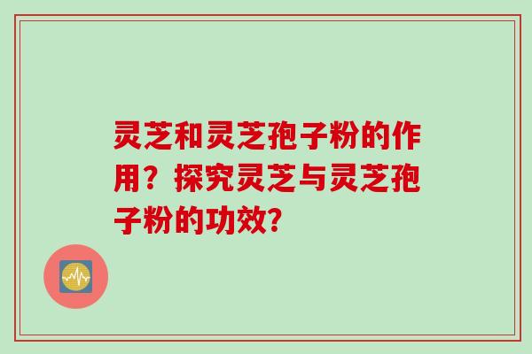 灵芝和灵芝孢子粉的作用？探究灵芝与灵芝孢子粉的功效？