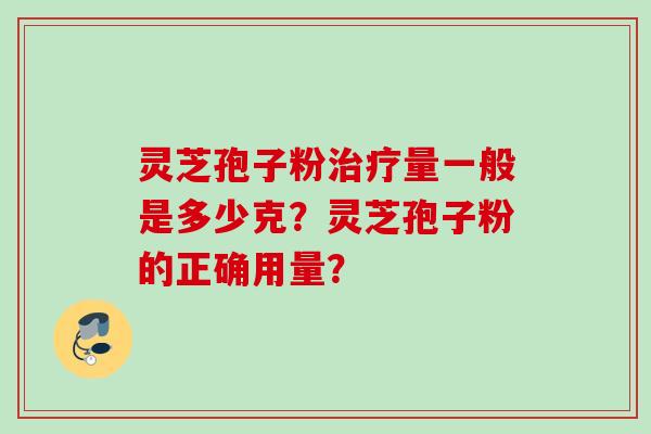 灵芝孢子粉量一般是多少克？灵芝孢子粉的正确用量？