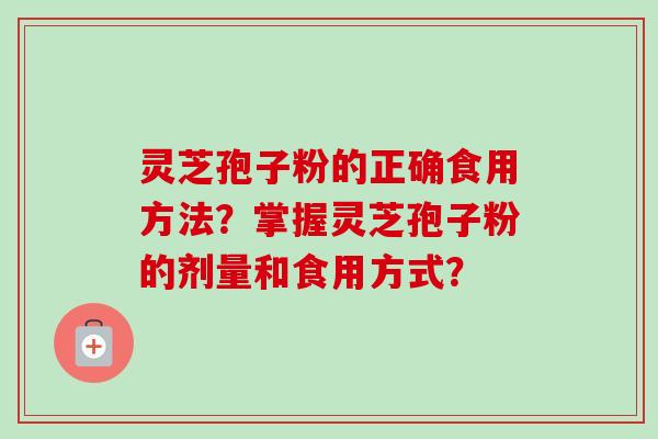 灵芝孢子粉的正确食用方法？掌握灵芝孢子粉的剂量和食用方式？