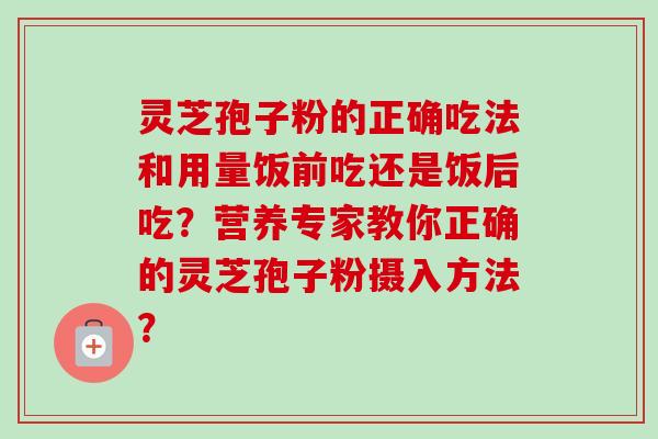 灵芝孢子粉的正确吃法和用量饭前吃还是饭后吃？营养专家教你正确的灵芝孢子粉摄入方法？