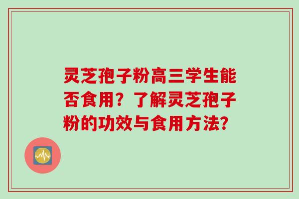 灵芝孢子粉高三学生能否食用？了解灵芝孢子粉的功效与食用方法？