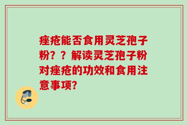 能否食用灵芝孢子粉？？解读灵芝孢子粉对的功效和食用注意事项？