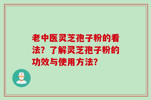 老中医灵芝孢子粉的看法？了解灵芝孢子粉的功效与使用方法？