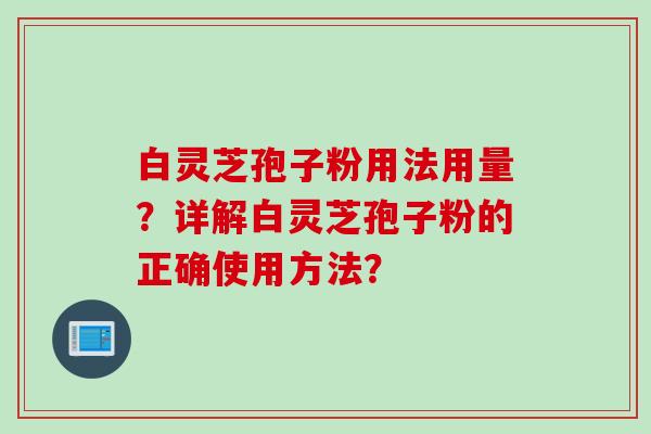 白灵芝孢子粉用法用量？详解白灵芝孢子粉的正确使用方法？