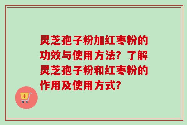 灵芝孢子粉加红枣粉的功效与使用方法？了解灵芝孢子粉和红枣粉的作用及使用方式？