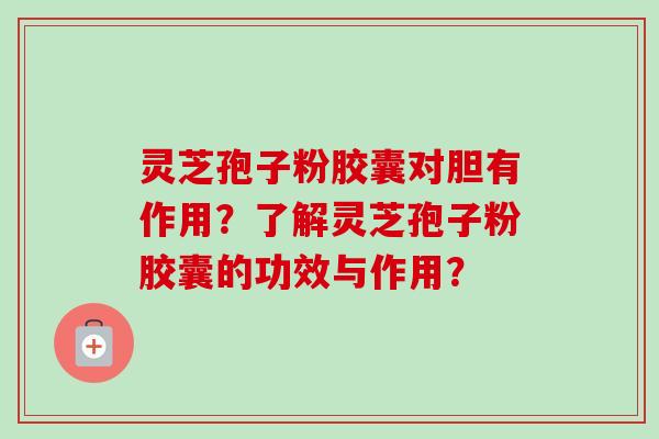 灵芝孢子粉胶囊对胆有作用？了解灵芝孢子粉胶囊的功效与作用？