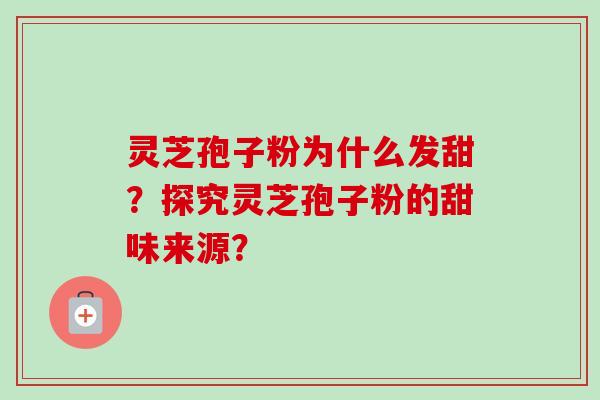 灵芝孢子粉为什么发甜？探究灵芝孢子粉的甜味来源？