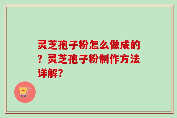 灵芝孢子粉怎么做成的？灵芝孢子粉制作方法详解？