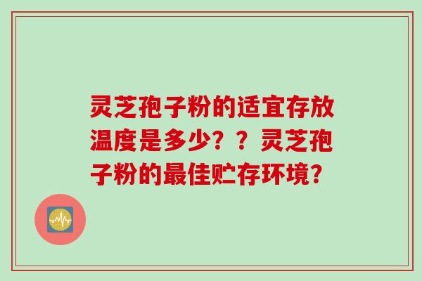 灵芝孢子粉的适宜存放温度是多少？？灵芝孢子粉的最佳贮存环境？
