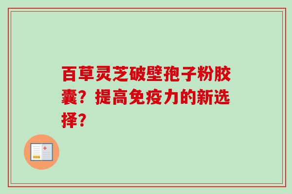 百草灵芝破壁孢子粉胶囊?提高免疫力的新选择?