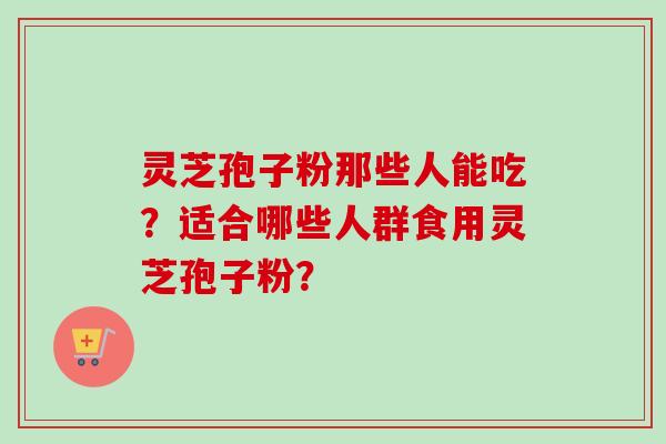 灵芝孢子粉那些人能吃？适合哪些人群食用灵芝孢子粉？