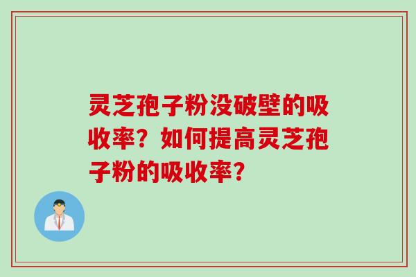 灵芝孢子粉没破壁的吸收率？如何提高灵芝孢子粉的吸收率？