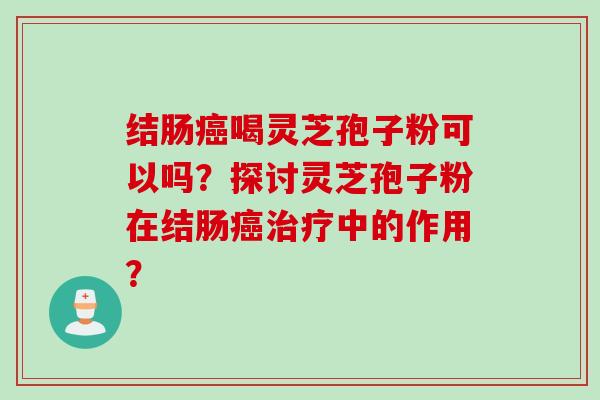 结肠喝灵芝孢子粉可以吗？探讨灵芝孢子粉在结肠中的作用？