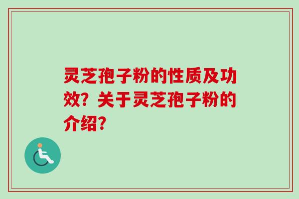 灵芝孢子粉的性质及功效？关于灵芝孢子粉的介绍？