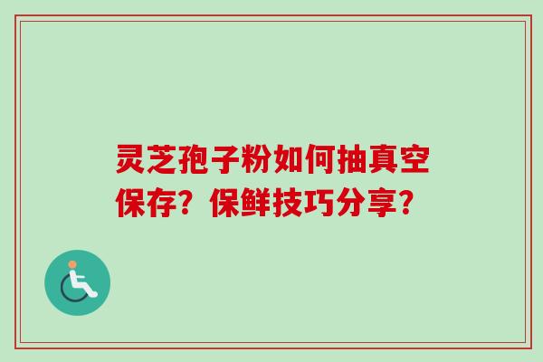 灵芝孢子粉如何抽真空保存?保鲜技巧分享? 灵芝孢子粉如何抽真空保存?保鲜技巧分享?