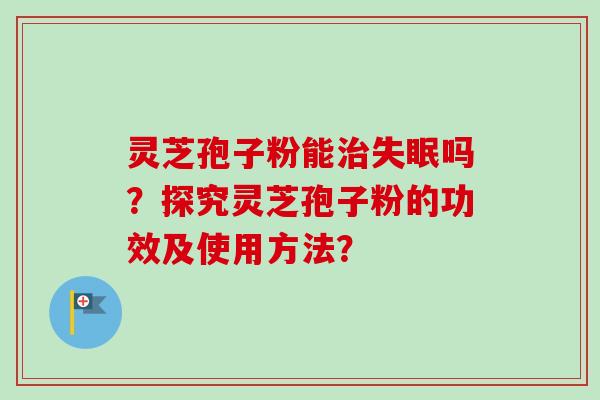 灵芝孢子粉能治失眠吗？探究灵芝孢子粉的功效及使用方法？