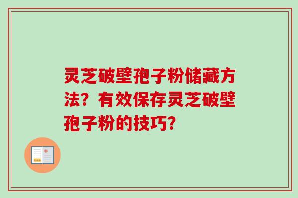 灵芝破壁孢子粉储藏方法？有效保存灵芝破壁孢子粉的技巧？