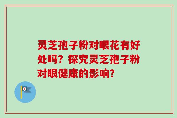 灵芝孢子粉对眼花有好处吗？探究灵芝孢子粉对眼健康的影响？
