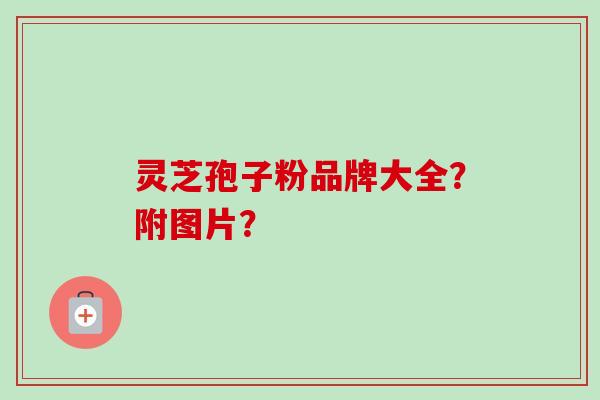 灵芝孢子粉品牌大全？附图片？