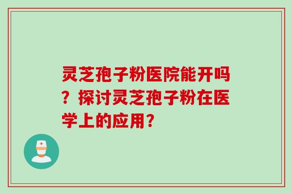 灵芝孢子粉医院能开吗?探讨灵芝孢子粉在医学上的应用?