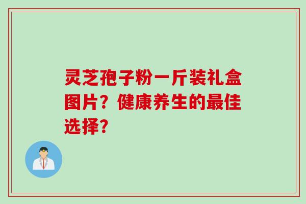 灵芝孢子粉一斤装礼盒图片？健康养生的最佳选择？