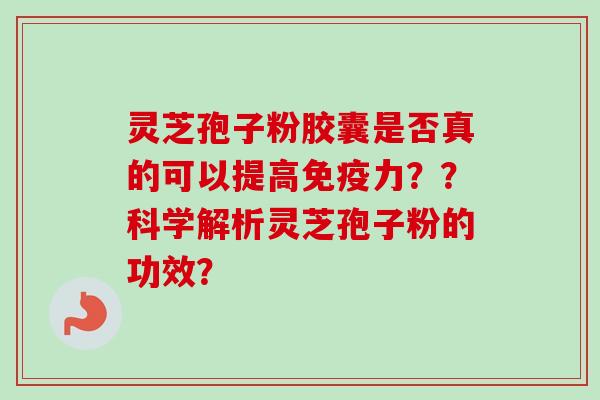 灵芝孢子粉胶囊是否真的可以提高免疫力？？科学解析灵芝孢子粉的功效？
