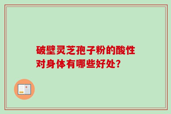 破壁灵芝孢子粉的酸性对身体有哪些好处？