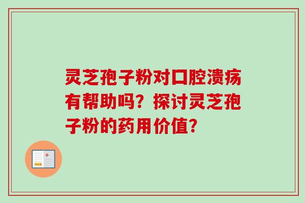 灵芝孢子粉对囗腔溃疡有帮助吗？探讨灵芝孢子粉的药用价值？