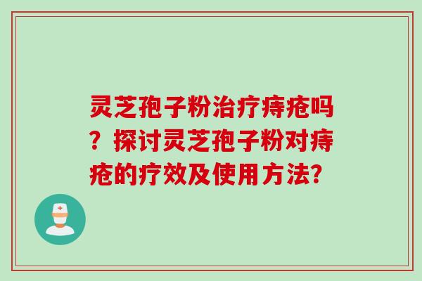 灵芝孢子粉治疗痔疮吗？探讨灵芝孢子粉对痔疮的疗效及使用方法？