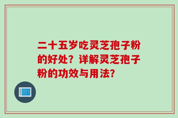 二十五岁吃灵芝孢子粉的好处？详解灵芝孢子粉的功效与用法？